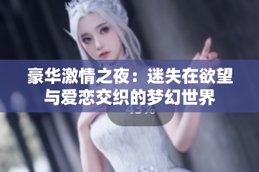 豪华激情之夜：迷失在欲望与爱恋交织的梦幻世界