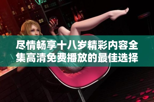 尽情畅享十八岁精彩内容全集高清免费播放的最佳选择