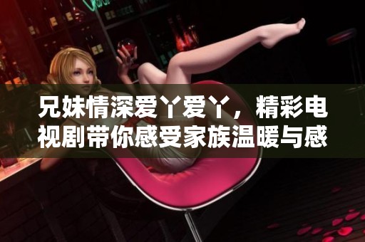 兄妹情深爱丫爱丫，精彩电视剧带你感受家族温暖与感动