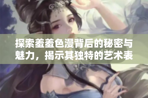 探索羞羞色漫背后的秘密与魅力，揭示其独特的艺术表现形式