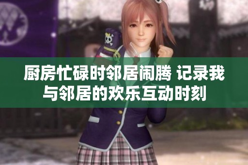 厨房忙碌时邻居闹腾 记录我与邻居的欢乐互动时刻