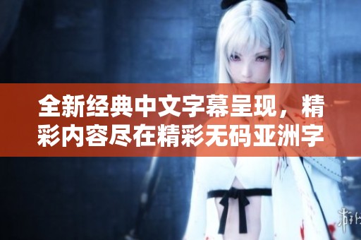 全新经典中文字幕呈现，精彩内容尽在精彩无码亚洲字幕平台