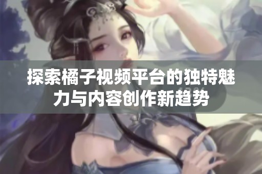 探索橘子视频平台的独特魅力与内容创作新趋势