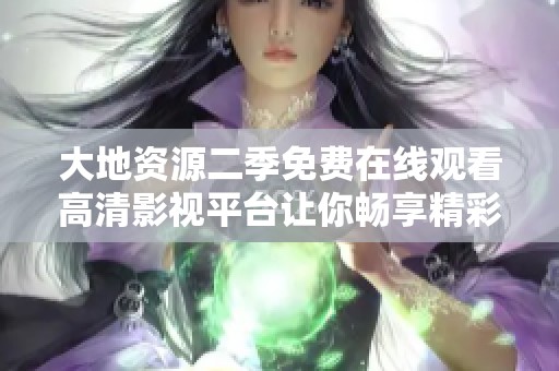 大地资源二季免费在线观看高清影视平台让你畅享精彩剧情与视觉盛宴