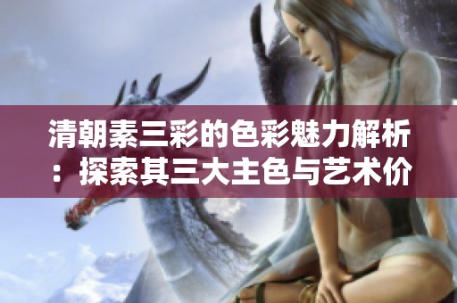 清朝素三彩的色彩魅力解析：探索其三大主色与艺术价值