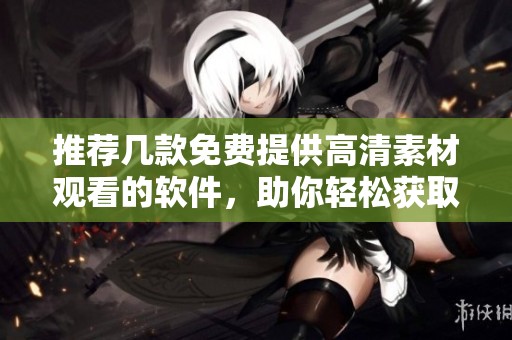 推荐几款免费提供高清素材观看的软件，助你轻松获取创作灵感