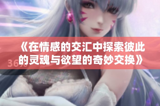《在情感的交汇中探索彼此的灵魂与欲望的奇妙交换》