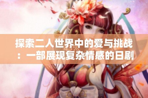 探索二人世界中的爱与挑战：一部展现复杂情感的日剧新篇