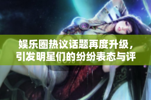 娱乐圈热议话题再度升级，引发明星们的纷纷表态与评论