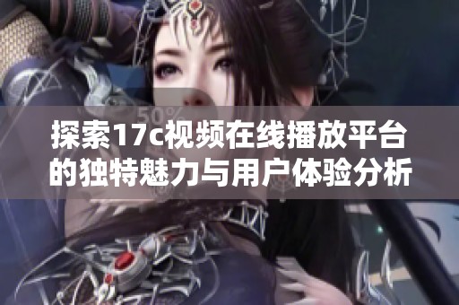 探索17c视频在线播放平台的独特魅力与用户体验分析