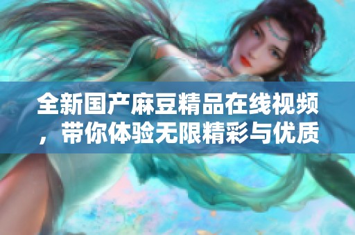 全新国产麻豆精品在线视频，带你体验无限精彩与优质内容