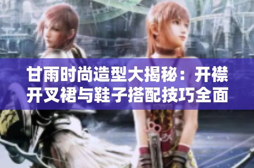 甘雨时尚造型大揭秘：开襟开叉裙与鞋子搭配技巧全面解析