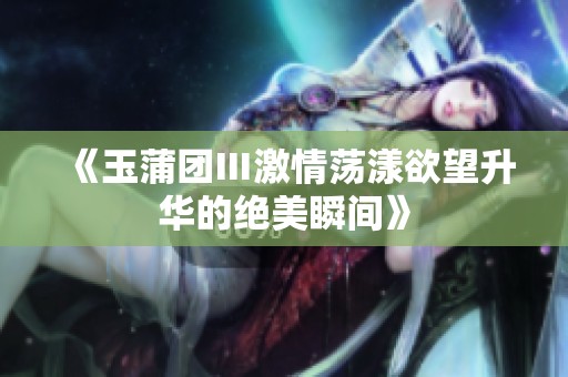 《玉蒲团Ⅲ激情荡漾欲望升华的绝美瞬间》