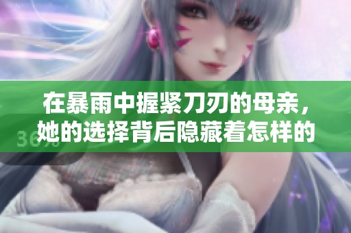 在暴雨中握紧刀刃的母亲，她的选择背后隐藏着怎样的故事和无奈