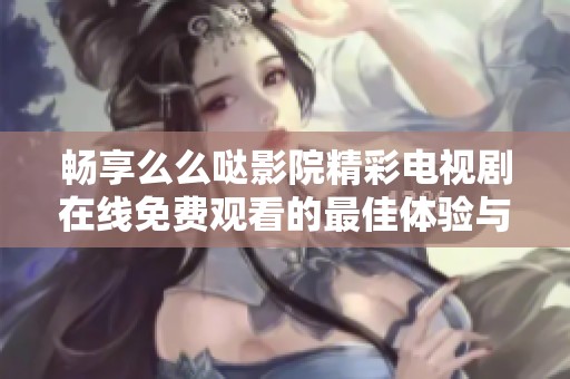 畅享么么哒影院精彩电视剧在线免费观看的最佳体验与推荐
