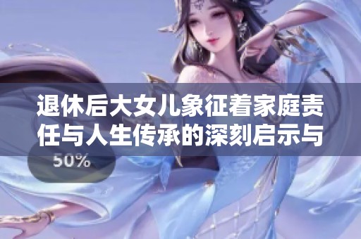 退休后大女儿象征着家庭责任与人生传承的深刻启示与思考