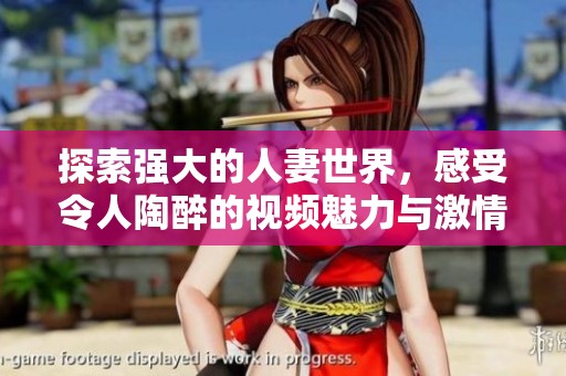 探索强大的人妻世界，感受令人陶醉的视频魅力与激情绽放
