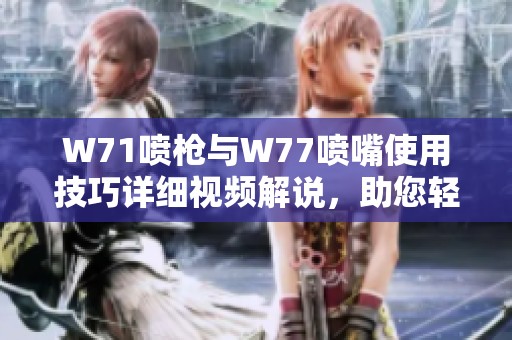 W71喷枪与W77喷嘴使用技巧详细视频解说，助您轻松掌握喷涂技术