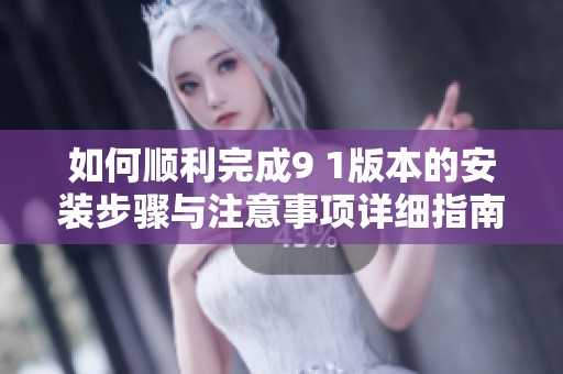 如何顺利完成9 1版本的安装步骤与注意事项详细指南