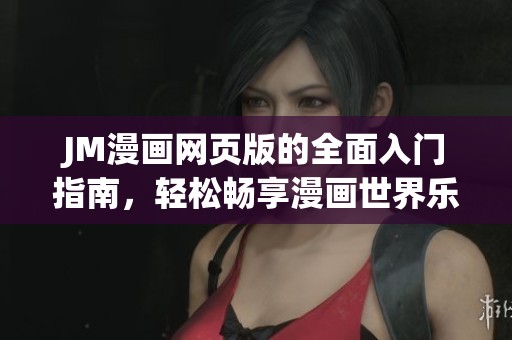 JM漫画网页版的全面入门指南，轻松畅享漫画世界乐趣