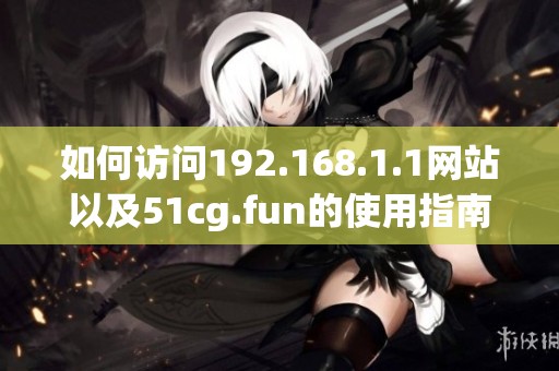 如何访问192.168.1.1网站以及51cg.fun的使用指南