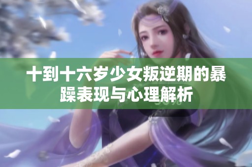 十到十六岁少女叛逆期的暴躁表现与心理解析