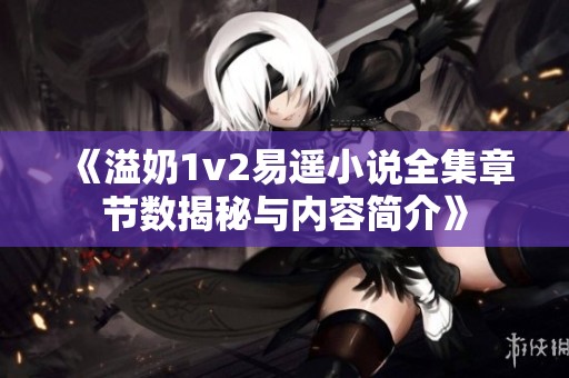 《溢奶1v2易遥小说全集章节数揭秘与内容简介》
