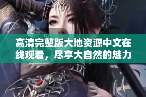 高清完整版大地资源中文在线观看，尽享大自然的魅力与壮丽风光
