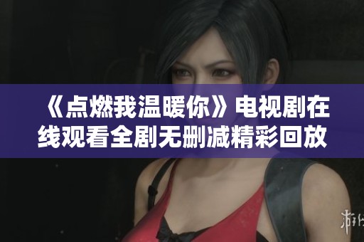 《点燃我温暖你》电视剧在线观看全剧无删减精彩回放推荐