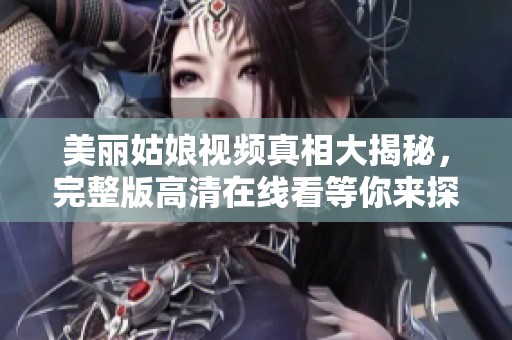 美丽姑娘视频真相大揭秘，完整版高清在线看等你来探索