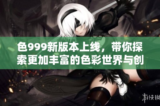 色999新版本上线，带你探索更加丰富的色彩世界与创作灵感