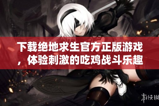 下载绝地求生官方正版游戏，体验刺激的吃鸡战斗乐趣与精彩对决
