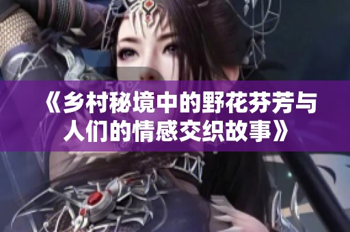 《乡村秘境中的野花芬芳与人们的情感交织故事》