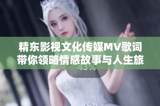 精东影视文化传媒MV歌词带你领略情感故事与人生旅程的独特魅力