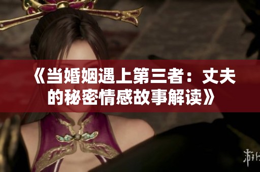 《当婚姻遇上第三者：丈夫的秘密情感故事解读》