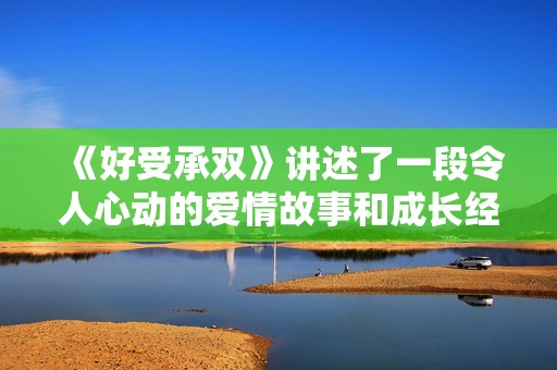 《好受承双》讲述了一段令人心动的爱情故事和成长经历