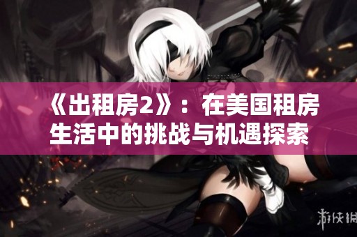 《出租房2》：在美国租房生活中的挑战与机遇探索