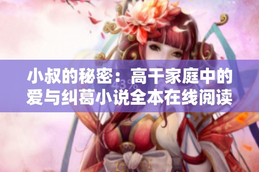 小叔的秘密：高干家庭中的爱与纠葛小说全本在线阅读