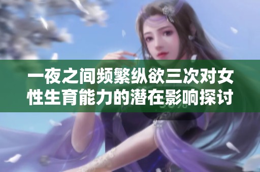 一夜之间频繁纵欲三次对女性生育能力的潜在影响探讨