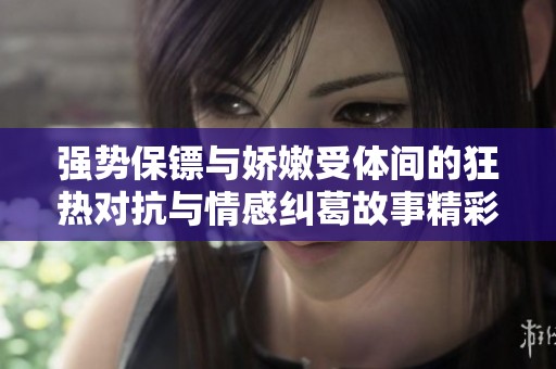 强势保镖与娇嫩受体间的狂热对抗与情感纠葛故事精彩揭晓