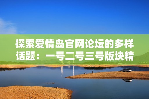 探索爱情岛官网论坛的多样话题：一号二号三号版块精彩内容全解析