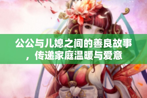 公公与儿媳之间的善良故事，传递家庭温暖与爱意