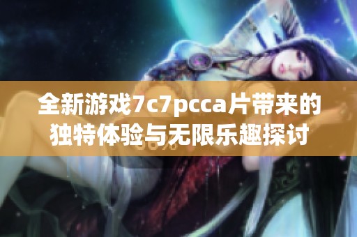 全新游戏7c7pcca片带来的独特体验与无限乐趣探讨