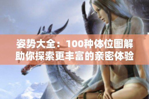 姿势大全：100种体位图解助你探索更丰富的亲密体验