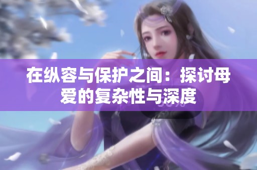 在纵容与保护之间：探讨母爱的复杂性与深度
