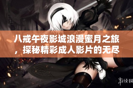 八戒午夜影城浪漫蜜月之旅，探秘精彩成人影片的无尽魅力与乐趣