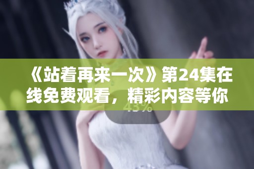 《站着再来一次》第24集在线免费观看，精彩内容等你来探！
