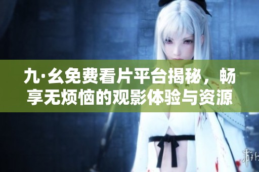 九·幺免费看片平台揭秘，畅享无烦恼的观影体验与资源分享