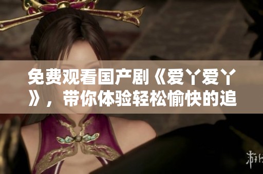 免费观看国产剧《爱丫爱丫》，带你体验轻松愉快的追剧时光