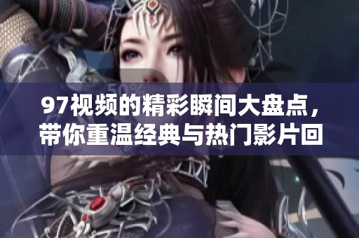 97视频的精彩瞬间大盘点，带你重温经典与热门影片回顾